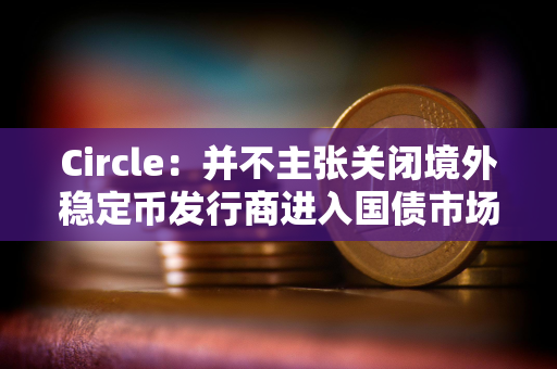 Circle：并不主张关闭境外稳定币发行商进入国债市场的通道