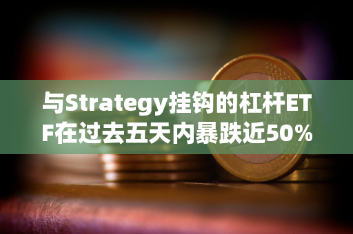 与Strategy挂钩的杠杆ETF在过去五天内暴跌近50%