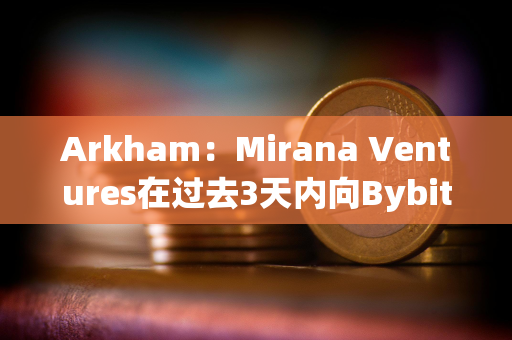 Arkham：Mirana Ventures在过去3天内向Bybit存入价值6亿美元的ETH