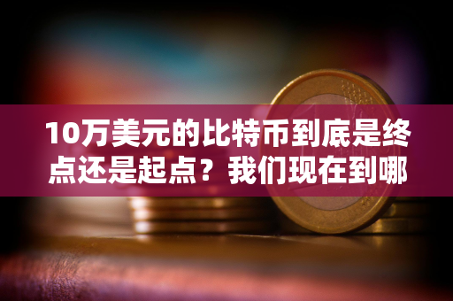 10万美元的比特币到底是终点还是起点？我们现在到哪了？未来又会到哪？