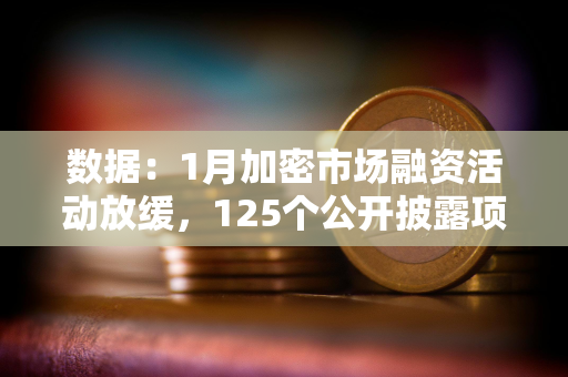 数据：1月加密市场融资活动放缓，125个公开披露项目共筹集15亿美元