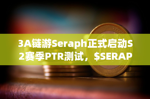 3A链游Seraph正式启动S2赛季PTR测试，$SERAPH短时涨幅达50%