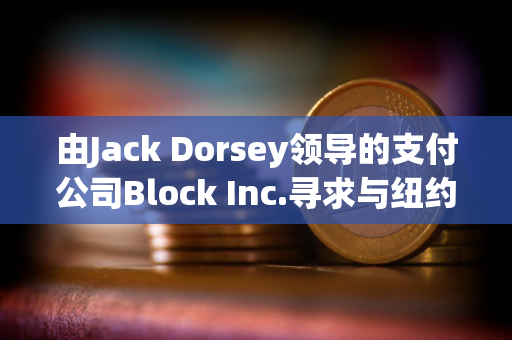 由Jack Dorsey领导的支付公司Block Inc.寻求与纽约就洗钱指控达成和解