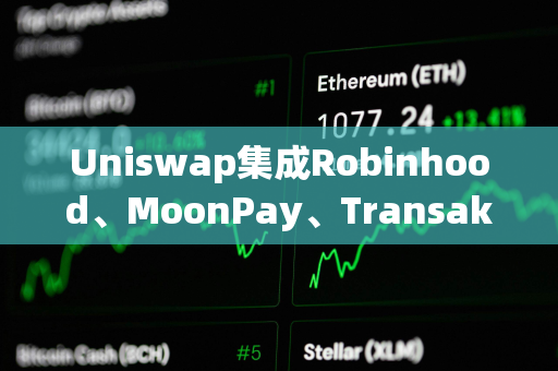 Uniswap集成Robinhood、MoonPay、Transak，推出法币提现功能