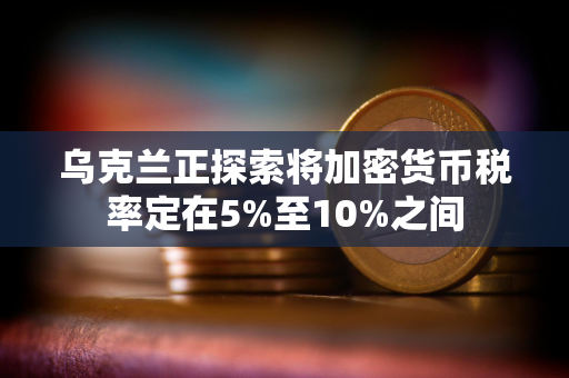 乌克兰正探索将加密货币税率定在5%至10%之间