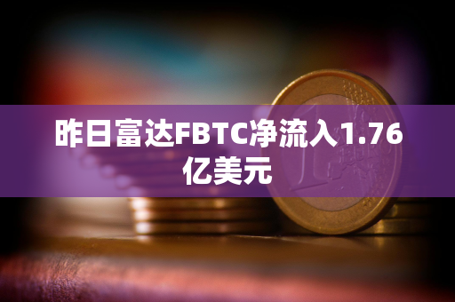 昨日富达FBTC净流入1.76亿美元