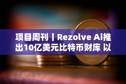 项目周刊丨Rezolve Ai推出10亿美元比特币财库 以太坊的 Pectra 升级测试网上线