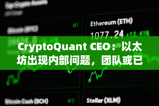 CryptoQuant CEO：以太坊出现内部问题，团队或已不再信任领导层