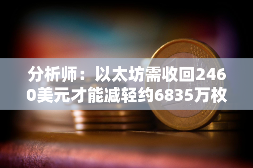 分析师：以太坊需收回2460美元才能减轻约6835万枚ETH的抛压