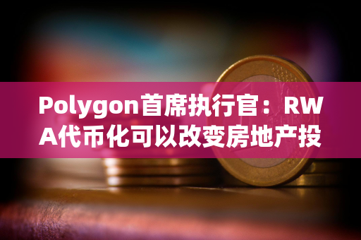 Polygon首席执行官：RWA代币化可以改变房地产投资