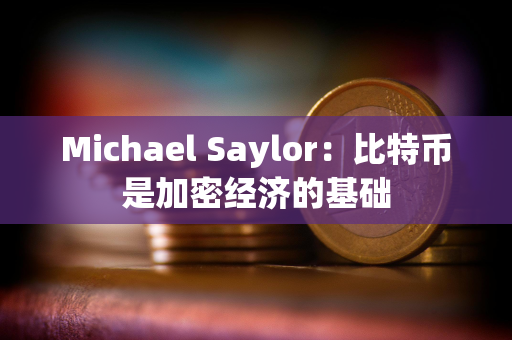 Michael Saylor：比特币是加密经济的基础