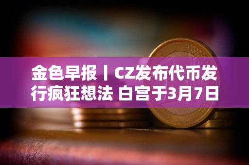 金色早报丨CZ发布代币发行疯狂想法 白宫于3月7日举行加密货币峰会