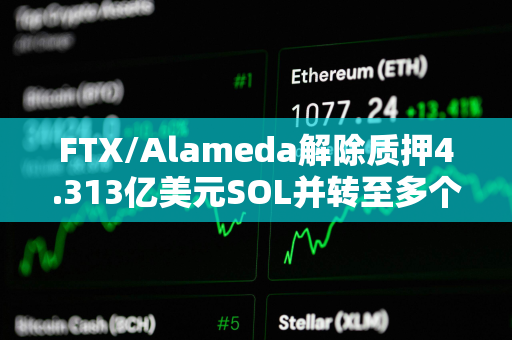 FTX/Alameda解除质押4.313亿美元SOL并转至多个地址