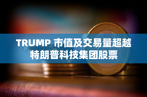 TRUMP 市值及交易量超越特朗普科技集团股票