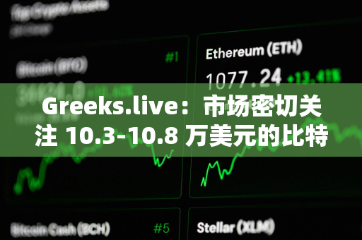 Greeks.live：市场密切关注 10.3-10.8 万美元的比特币价格区间，多数交易者采取防御性仓位