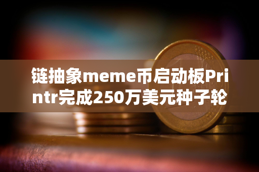 链抽象meme币启动板Printr完成250万美元种子轮前融资，Axelar基金会等参投