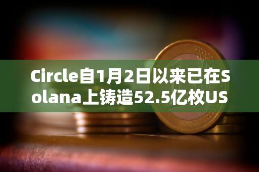 Circle自1月2日以来已在Solana上铸造52.5亿枚USDC