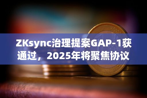 ZKsync治理提案GAP-1获通过，2025年将聚焦协议开发与生态扩张