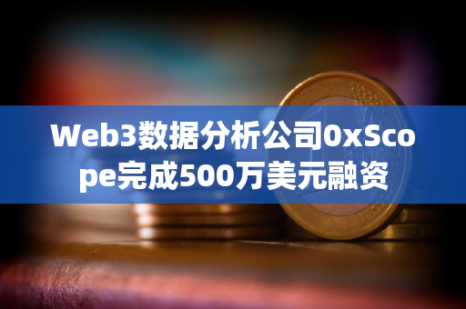 Web3数据分析公司0xScope完成500万美元融资