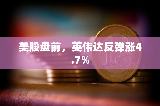 美股盘前，英伟达反弹涨4.7%