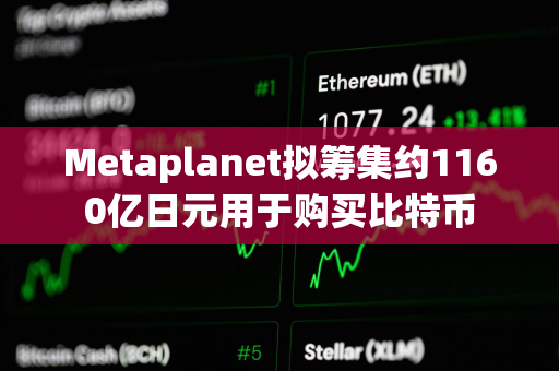 Metaplanet拟筹集约1160亿日元用于购买比特币