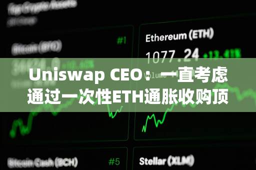 Uniswap CEO：一直考虑通过一次性ETH通胀收购顶级DeFi项目和L2，但似乎不太可能实现