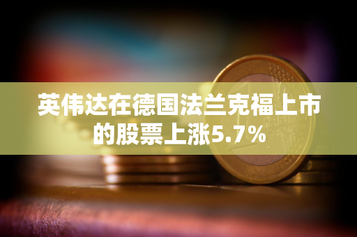 英伟达在德国法兰克福上市的股票上涨5.7%