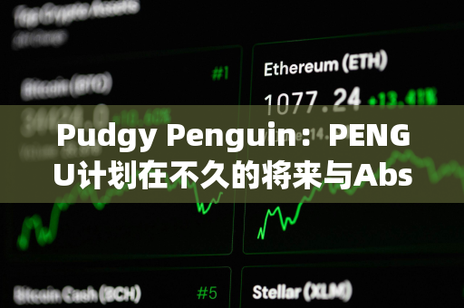 Pudgy Penguin：PENGU计划在不久的将来与Abstract建立重要联系