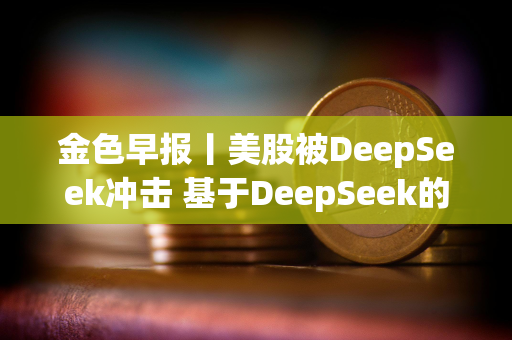 金色早报丨美股被DeepSeek冲击 基于DeepSeek的VVV突破17美元