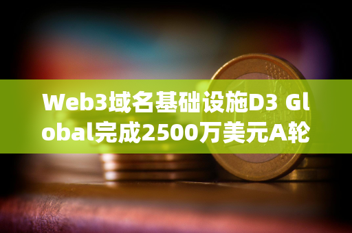 Web3域名基础设施D3 Global完成2500万美元A轮融资，Paradigm领投