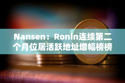 Nansen：Ronin连续第二个月位居活跃地址增幅榜榜首