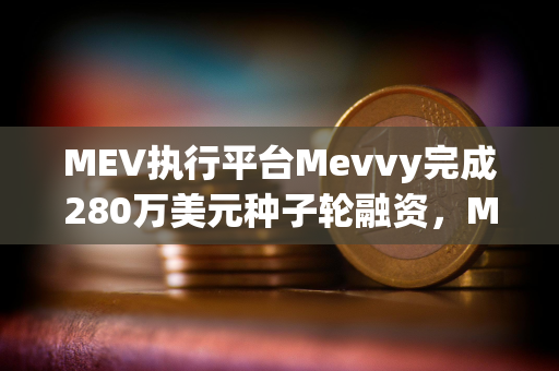 MEV执行平台Mevvy完成280万美元种子轮融资，Multicoin Capital领投