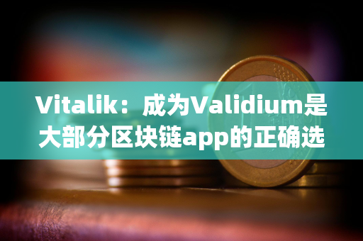 Vitalik：成为Validium是大部分区块链app的正确选择，良好的分布式DA保证系统能提高其安全性