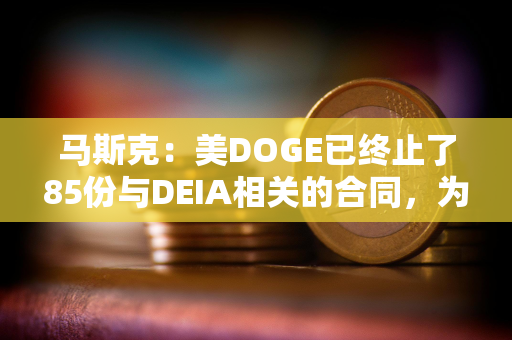 马斯克：美DOGE已终止了85份与DEIA相关的合同，为纳税人节省超10亿美元