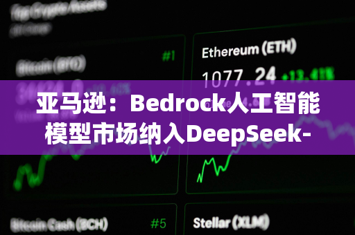 亚马逊：Bedrock人工智能模型市场纳入DeepSeek-R1模型