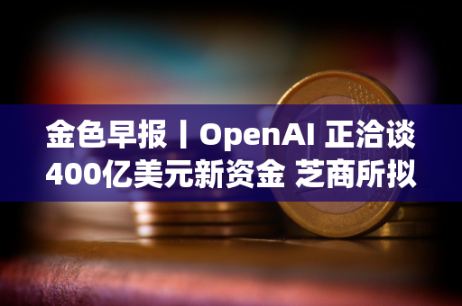 金色早报丨OpenAI 正洽谈400亿美元新资金 芝商所拟于2月24日推出比特币周五期货期权