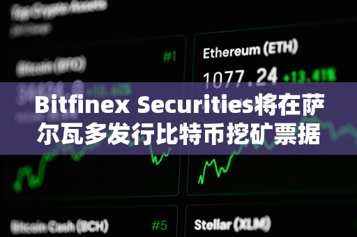 Bitfinex Securities将在萨尔瓦多发行比特币挖矿票据BMN2