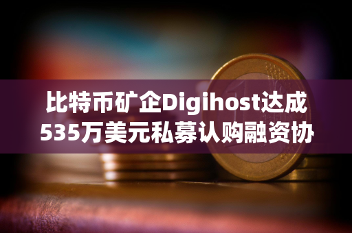 比特币矿企Digihost达成535万美元私募认购融资协议