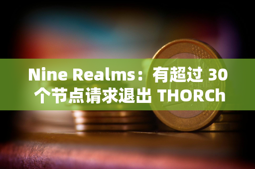 Nine Realms：有超过 30 个节点请求退出 THORChain 网络