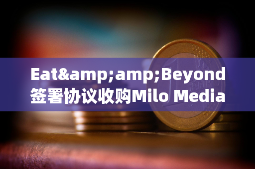 Eat&amp;Beyond签署协议收购Milo Media的100%股权，拟参与Ripple网络获得XRP