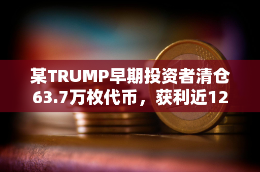 某TRUMP早期投资者清仓63.7万枚代币，获利近1200万美元