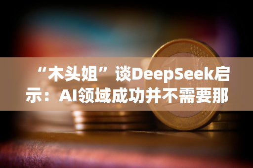 “木头姐”谈DeepSeek启示：AI领域成功并不需要那么多钱，加速了成本崩溃