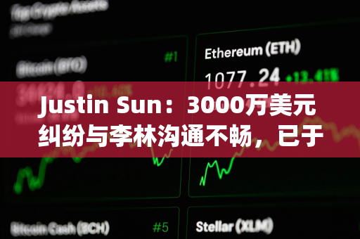 Justin Sun：3000万美元纠纷与李林沟通不畅，已于香港起诉