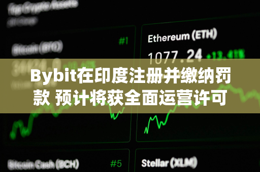 Bybit在印度注册并缴纳罚款 预计将获全面运营许可