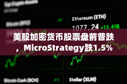 美股加密货币股票盘前普跌，MicroStrategy跌1.5%