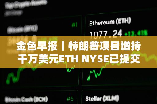 金色早报丨特朗普项目增持千万美元ETH NYSE已提交灰度LTC ETF的19b-4文件申请