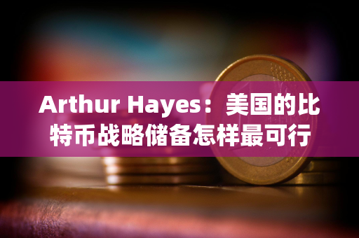 Arthur Hayes：美国的比特币战略储备怎样最可行