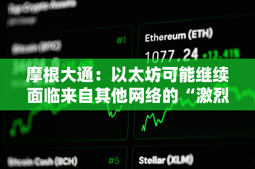 摩根大通：以太坊可能继续面临来自其他网络的“激烈竞争”