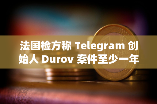 法国检方称 Telegram 创始人 Durov 案件至少一年后开庭，和解谈判言之尚早