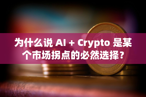 为什么说 AI + Crypto 是某个市场拐点的必然选择？